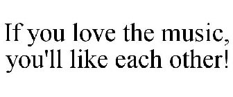 IF YOU LOVE THE MUSIC, YOU'LL LIKE EACH OTHER!