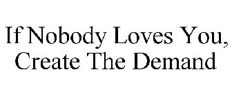 IF NOBODY LOVES YOU, CREATE THE DEMAND