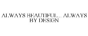 ALWAYS BEAUTIFUL... ALWAYS BY DESIGN