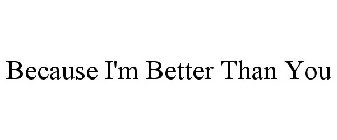 BECAUSE I'M BETTER THAN YOU