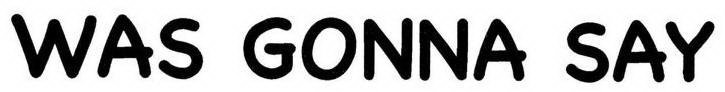 WAS GONNA SAY
