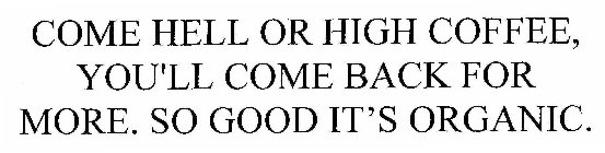 COME HELL OR HIGH COFFEE, YOU'LL COME BACK FOR MORE. SO GOOD IT'S ORGANIC.