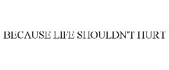 BECAUSE LIFE SHOULDN'T HURT