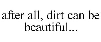 AFTER ALL, DIRT CAN BE BEAUTIFUL...