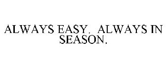 ALWAYS EASY. ALWAYS IN SEASON.