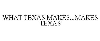 WHAT TEXAS MAKES...MAKES TEXAS