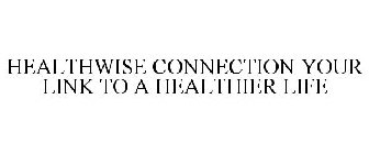 HEALTHWISE CONNECTION YOUR LINK TO A HEALTHIER LIFE