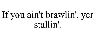IF YOU AIN'T BRAWLIN', YER STALLIN'.