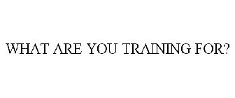 WHAT ARE YOU TRAINING FOR?