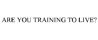 ARE YOU TRAINING TO LIVE?
