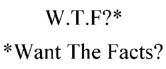 W.T.F?* *WANT THE FACTS?