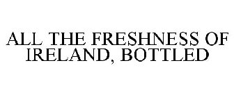 ALL THE FRESHNESS OF IRELAND, BOTTLED