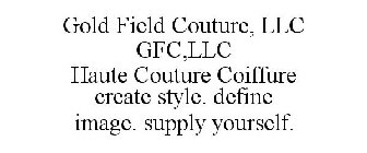 GOLD FIELD COUTURE, LLC GFC,LLC HAUTE COUTURE COIFFURE CREATE STYLE. DEFINE IMAGE. SUPPLY YOURSELF.