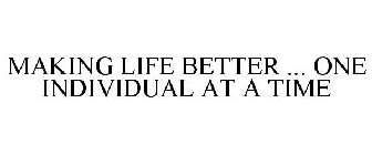 MAKING LIFE BETTER ... ONE INDIVIDUAL AT A TIME