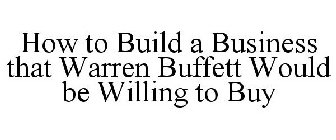 HOW TO BUILD A BUSINESS THAT WARREN BUFFETT WOULD BE WILLING TO BUY
