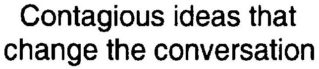 CONTAGIOUS IDEAS THAT CHANGE THE CONVERSATION