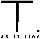 T AS IT LIES