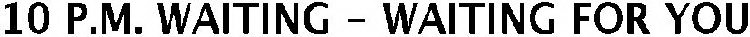 10 P.M. WAITING - WAITING FOR YOU