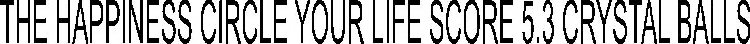 THE HAPPINESS CIRCLE YOUR LIFE SCORE 5.3 CRYSTAL BALLS RUBBER BALLS CAREER LIFESTYLE PERSONAL GROWTH HEALTH RELATIONSHIPS FINANCE THE HAPPINESS CIRCLE