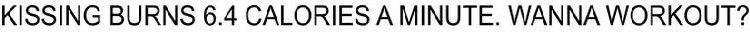 KISSING BURNS 6.4 CALORIES A MINUTE. WANNA WORKOUT?