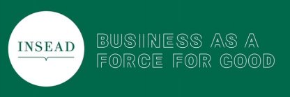 INSEAD BUSINESS AS A FORCE FOR GOOD