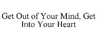 GET OUT OF YOUR MIND, GET INTO YOUR HEART