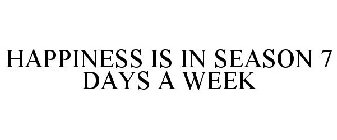 HAPPINESS IS IN SEASON 7 DAYS A WEEK