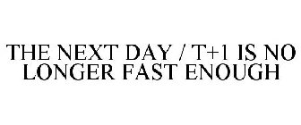 THE NEXT DAY / T+1 IS NO LONGER FAST ENOUGH