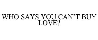 WHO SAYS YOU CAN'T BUY LOVE?