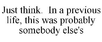 JUST THINK. IN A PREVIOUS LIFE, THIS WAS PROBABLY SOMEBODY ELSE'S