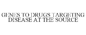 GENES TO DRUGS TARGETING DISEASE AT THE SOURCE