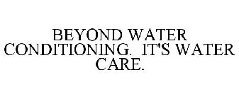 BEYOND WATER CONDITIONING. IT'S WATER CARE.