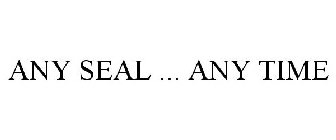 ANY SEAL ... ANY TIME
