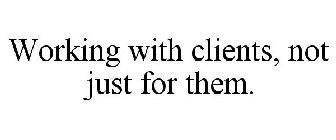 WORKING WITH CLIENTS, NOT JUST FOR THEM.