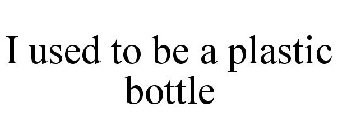 I USED TO BE A PLASTIC BOTTLE