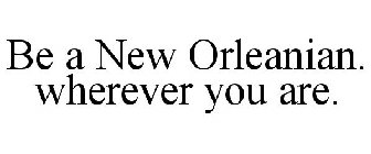 BE A NEW ORLEANIAN. WHEREVER YOU ARE.