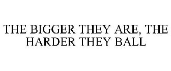 THE BIGGER THEY ARE, THE HARDER THEY BALL