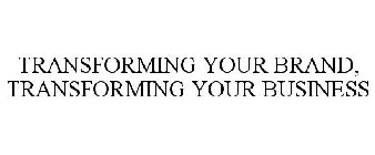 TRANSFORMING YOUR BRAND, TRANSFORMING YOUR BUSINESS