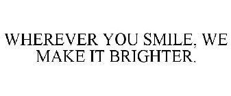 WHEREVER YOU SMILE, WE MAKE IT BRIGHTER.