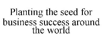 PLANTING THE SEED FOR BUSINESS SUCCESS AROUND THE WORLD