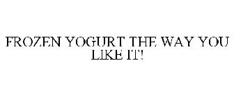 FROZEN YOGURT THE WAY YOU LIKE IT!