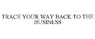 TRACE YOUR WAY BACK TO THE BUSINESS