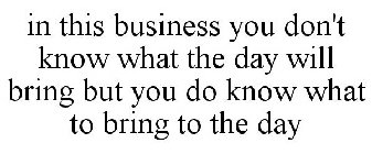 IN THIS BUSINESS YOU DON'T KNOW WHAT THE DAY WILL BRING BUT YOU DO KNOW WHAT TO BRING TO THE DAY