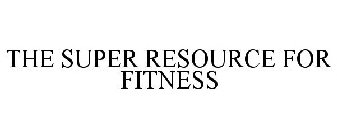 THE SUPER RESOURCE FOR FITNESS