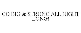 GO BIG & STRONG ALL NIGHT LONG!