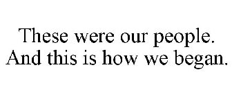 THESE WERE OUR PEOPLE. AND THIS IS HOW WE BEGAN.