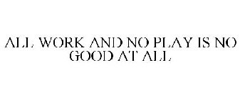 ALL WORK AND NO PLAY IS NO GOOD AT ALL