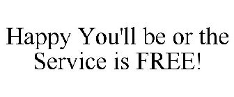 HAPPY YOU'LL BE OR THE SERVICE IS FREE!