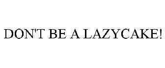 DON'T BE A LAZYCAKE!