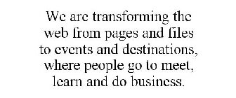 WE ARE TRANSFORMING THE WEB FROM PAGES AND FILES TO EVENTS AND DESTINATIONS, WHERE PEOPLE GO TO MEET, LEARN AND DO BUSINESS.